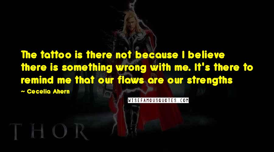 Cecelia Ahern Quotes: The tattoo is there not because I believe there is something wrong with me. It's there to remind me that our flaws are our strengths