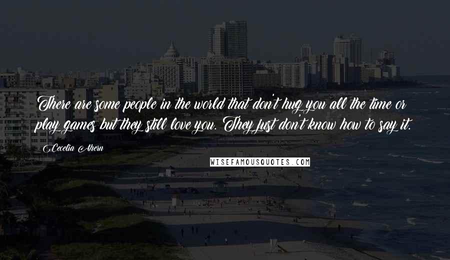 Cecelia Ahern Quotes: There are some people in the world that don't hug you all the time or play games but they still love you. They just don't know how to say it.