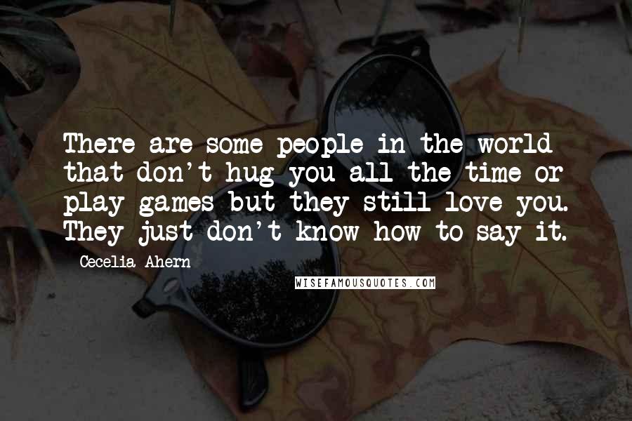 Cecelia Ahern Quotes: There are some people in the world that don't hug you all the time or play games but they still love you. They just don't know how to say it.