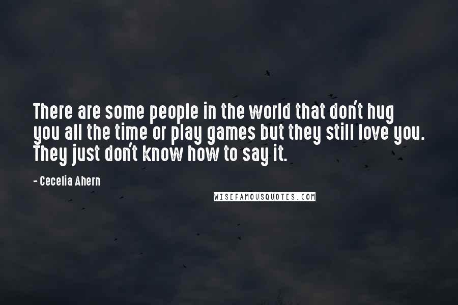 Cecelia Ahern Quotes: There are some people in the world that don't hug you all the time or play games but they still love you. They just don't know how to say it.