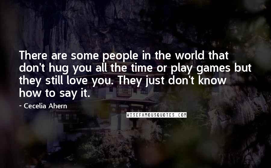 Cecelia Ahern Quotes: There are some people in the world that don't hug you all the time or play games but they still love you. They just don't know how to say it.