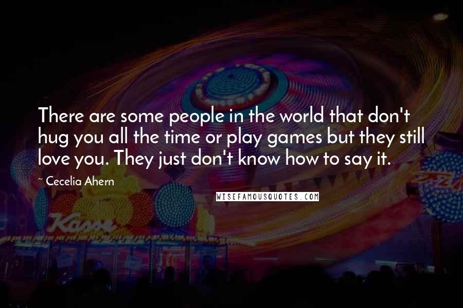 Cecelia Ahern Quotes: There are some people in the world that don't hug you all the time or play games but they still love you. They just don't know how to say it.