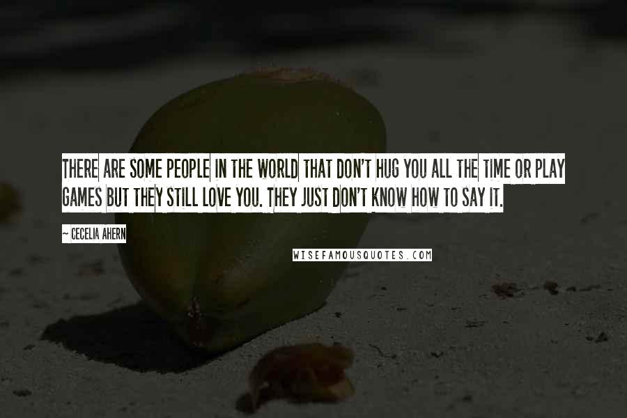 Cecelia Ahern Quotes: There are some people in the world that don't hug you all the time or play games but they still love you. They just don't know how to say it.