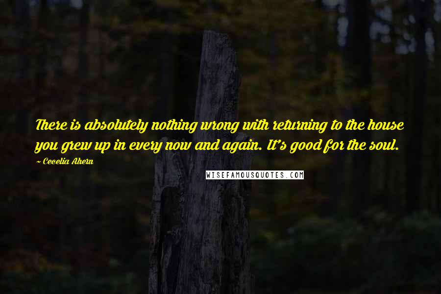 Cecelia Ahern Quotes: There is absolutely nothing wrong with returning to the house you grew up in every now and again. It's good for the soul.