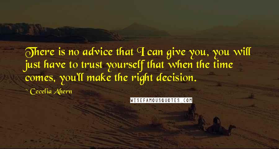 Cecelia Ahern Quotes: There is no advice that I can give you, you will just have to trust yourself that when the time comes, you'll make the right decision.