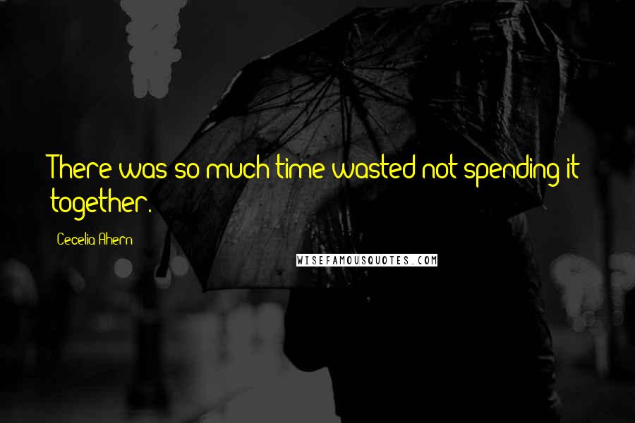 Cecelia Ahern Quotes: There was so much time wasted not spending it together.