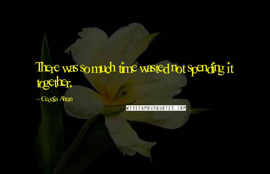 Cecelia Ahern Quotes: There was so much time wasted not spending it together.