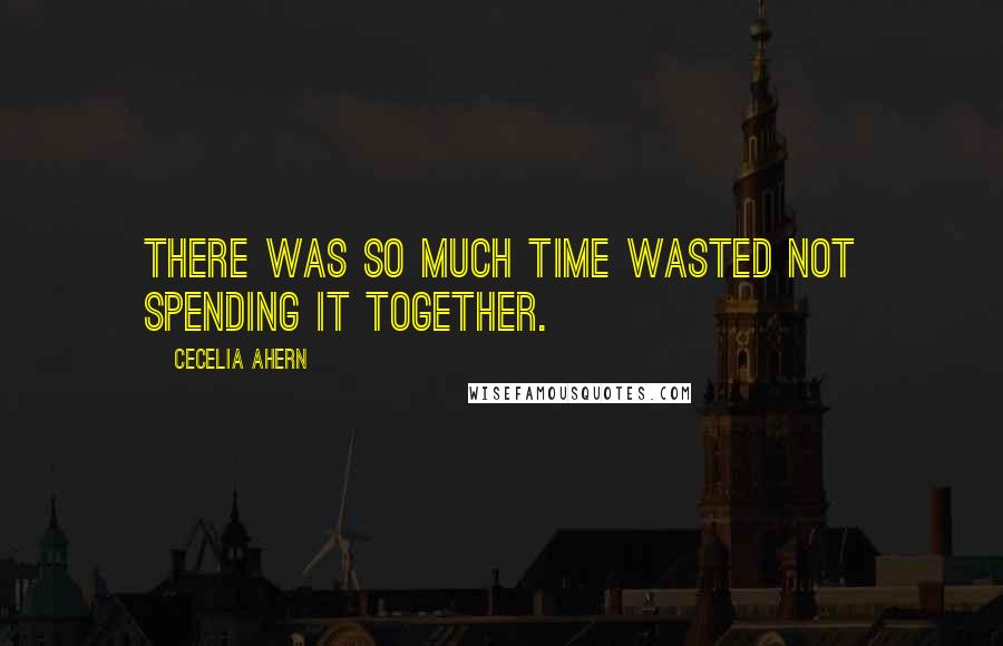 Cecelia Ahern Quotes: There was so much time wasted not spending it together.