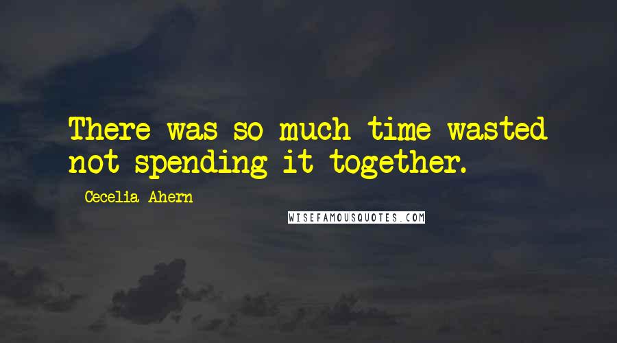 Cecelia Ahern Quotes: There was so much time wasted not spending it together.