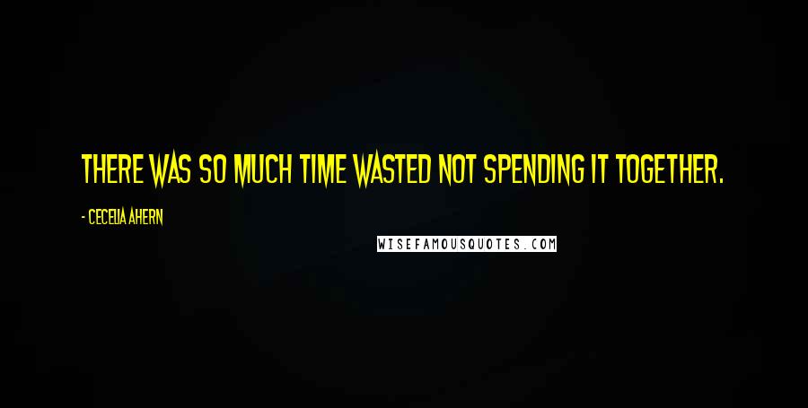 Cecelia Ahern Quotes: There was so much time wasted not spending it together.