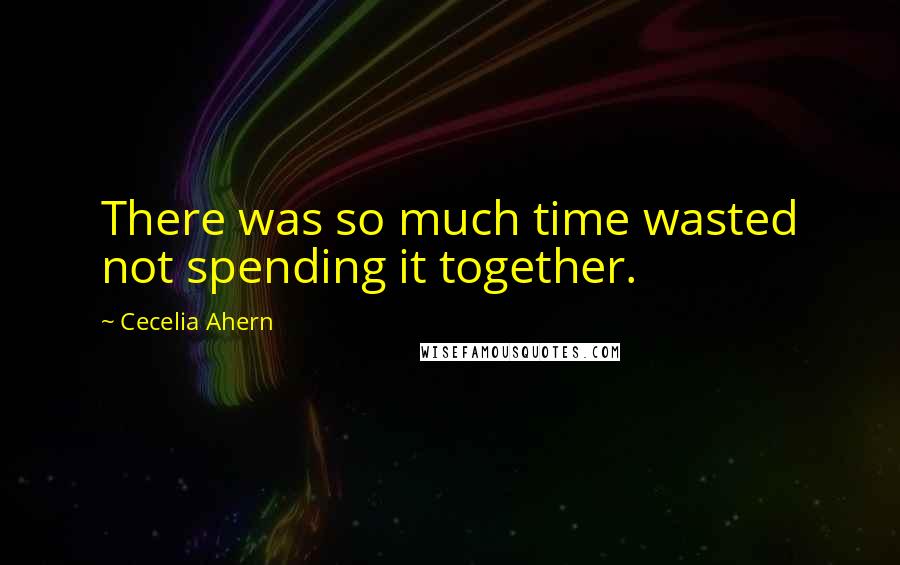 Cecelia Ahern Quotes: There was so much time wasted not spending it together.