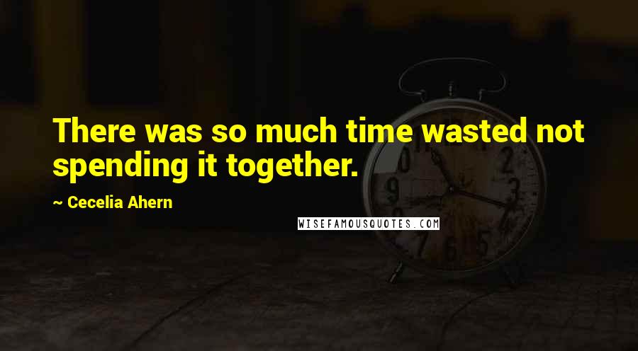 Cecelia Ahern Quotes: There was so much time wasted not spending it together.