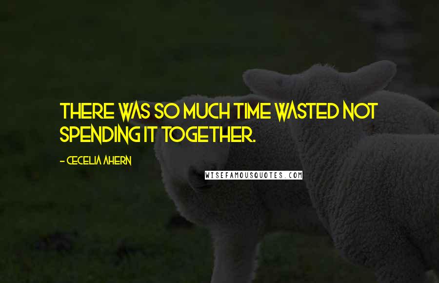 Cecelia Ahern Quotes: There was so much time wasted not spending it together.