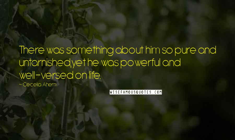 Cecelia Ahern Quotes: There was something about him so pure and untarnished,yet he was powerful and well-versed on life.