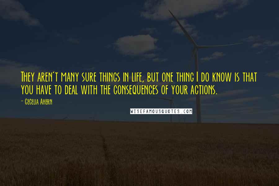 Cecelia Ahern Quotes: They aren't many sure things in life, but one thing I do know is that you have to deal with the consequences of your actions.