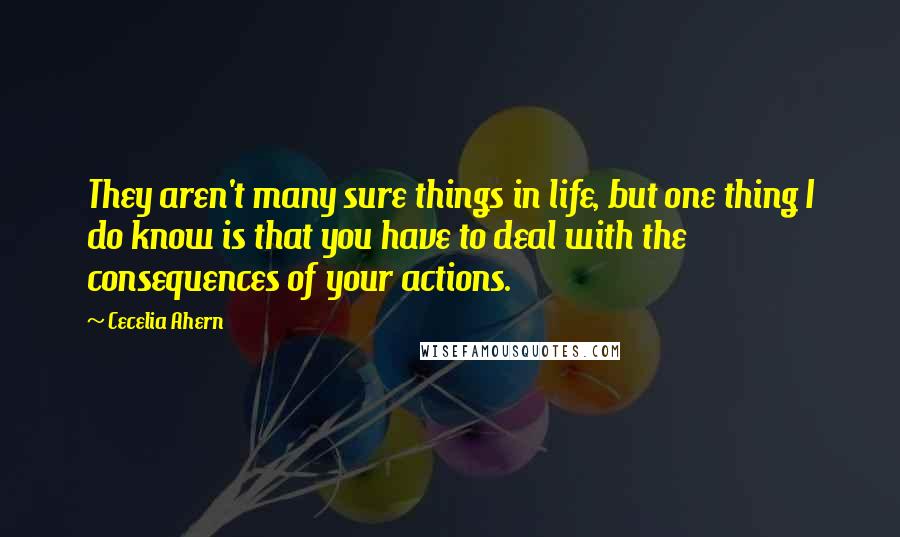 Cecelia Ahern Quotes: They aren't many sure things in life, but one thing I do know is that you have to deal with the consequences of your actions.