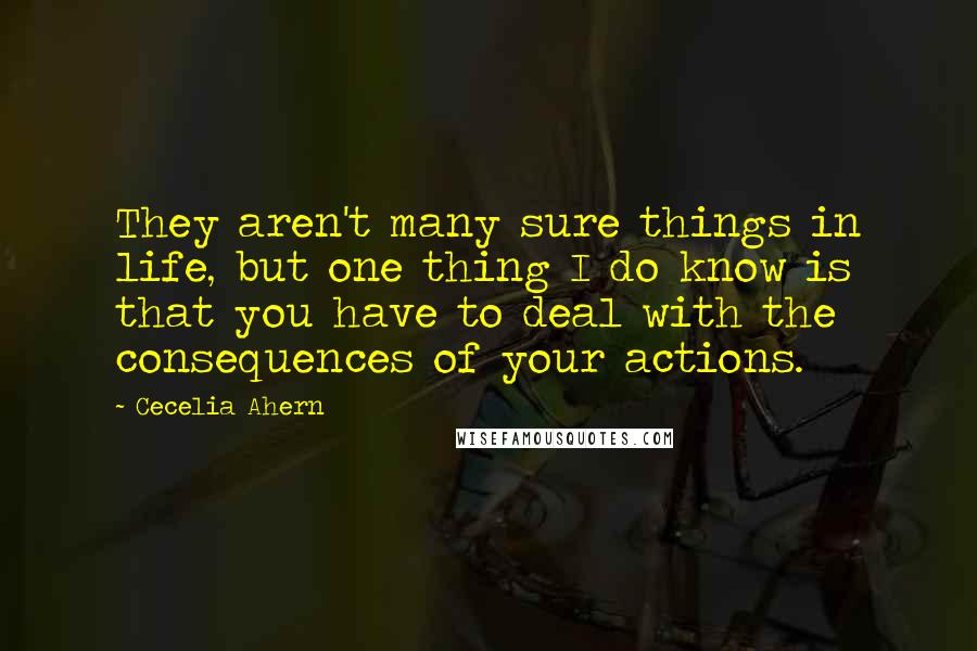 Cecelia Ahern Quotes: They aren't many sure things in life, but one thing I do know is that you have to deal with the consequences of your actions.