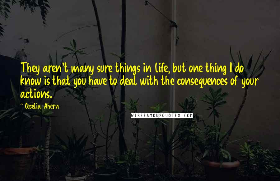 Cecelia Ahern Quotes: They aren't many sure things in life, but one thing I do know is that you have to deal with the consequences of your actions.