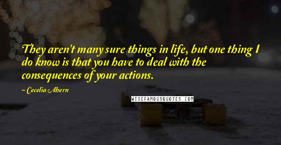 Cecelia Ahern Quotes: They aren't many sure things in life, but one thing I do know is that you have to deal with the consequences of your actions.