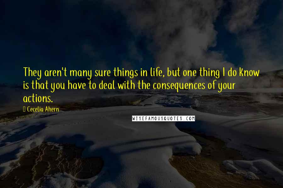 Cecelia Ahern Quotes: They aren't many sure things in life, but one thing I do know is that you have to deal with the consequences of your actions.