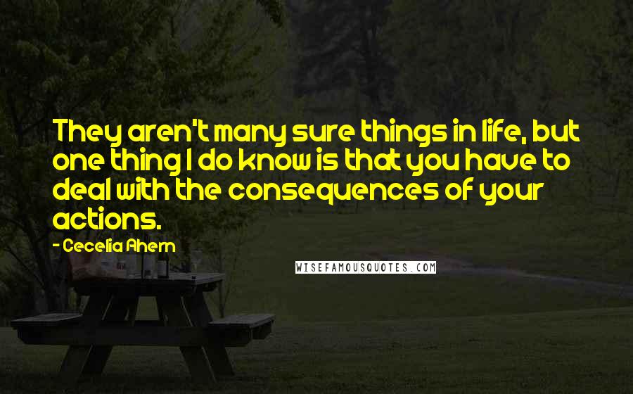 Cecelia Ahern Quotes: They aren't many sure things in life, but one thing I do know is that you have to deal with the consequences of your actions.