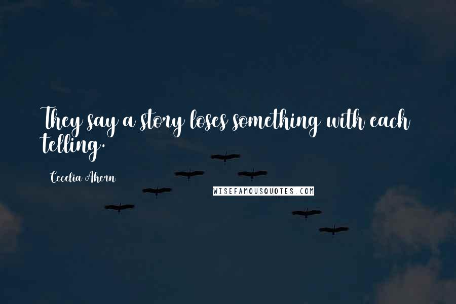 Cecelia Ahern Quotes: They say a story loses something with each telling.