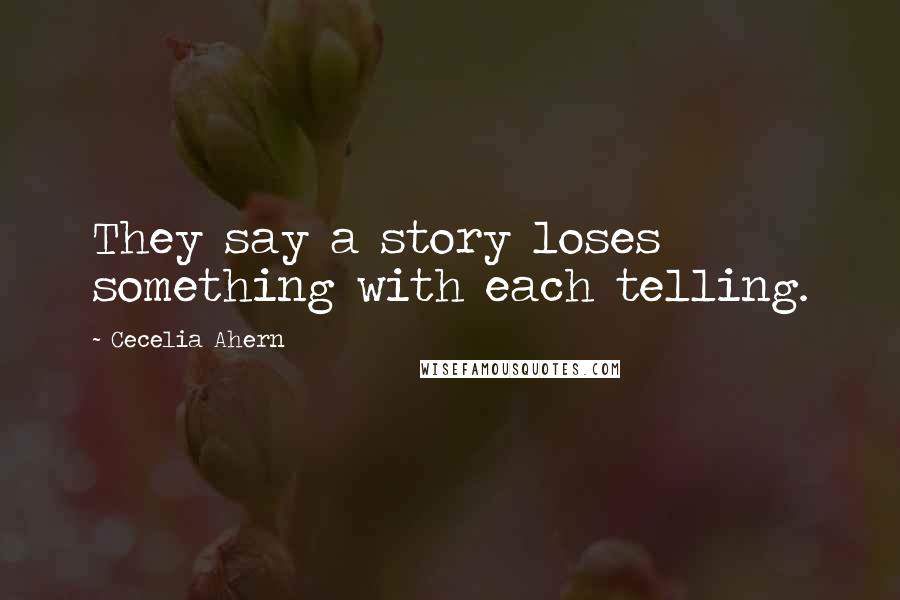 Cecelia Ahern Quotes: They say a story loses something with each telling.