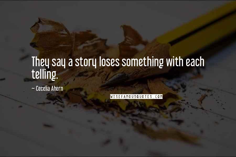 Cecelia Ahern Quotes: They say a story loses something with each telling.