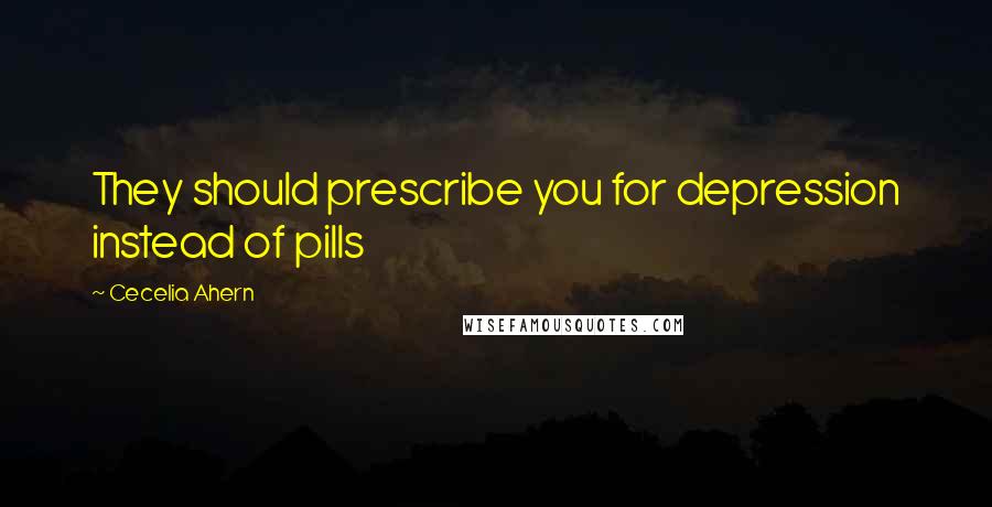 Cecelia Ahern Quotes: They should prescribe you for depression instead of pills