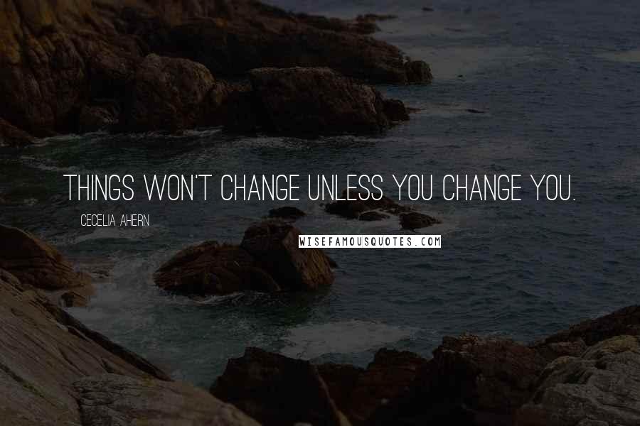 Cecelia Ahern Quotes: Things won't change unless you change you.