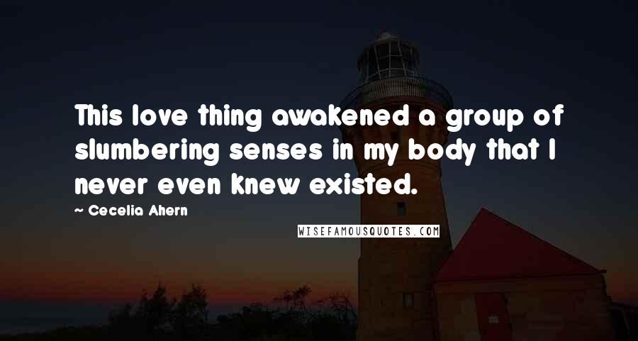 Cecelia Ahern Quotes: This love thing awakened a group of slumbering senses in my body that I never even knew existed.