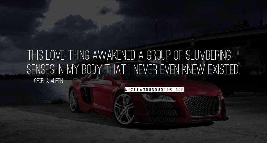 Cecelia Ahern Quotes: This love thing awakened a group of slumbering senses in my body that I never even knew existed.