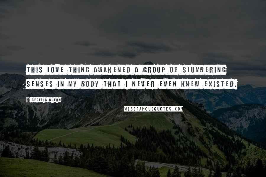 Cecelia Ahern Quotes: This love thing awakened a group of slumbering senses in my body that I never even knew existed.