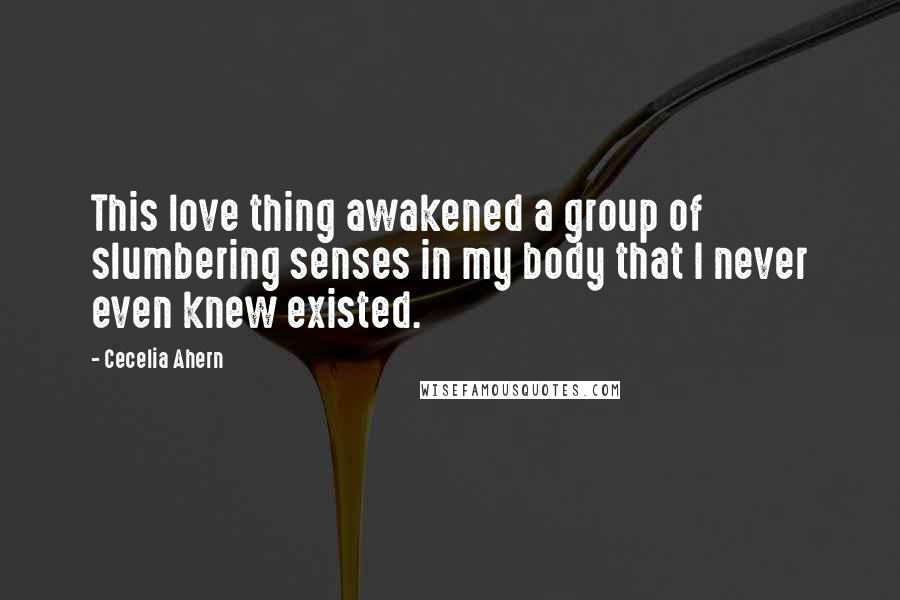 Cecelia Ahern Quotes: This love thing awakened a group of slumbering senses in my body that I never even knew existed.