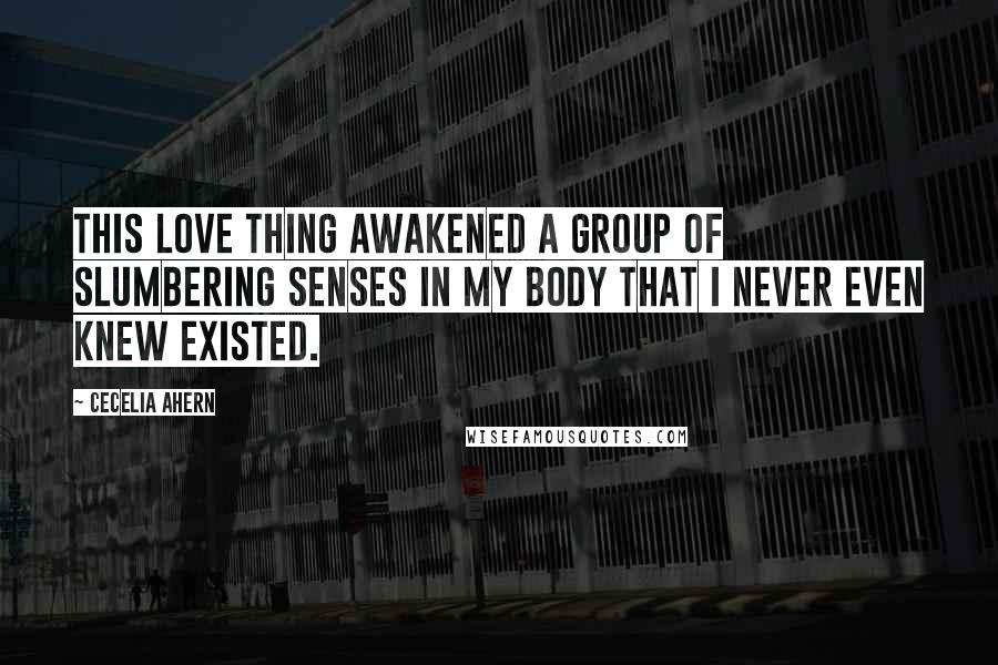 Cecelia Ahern Quotes: This love thing awakened a group of slumbering senses in my body that I never even knew existed.