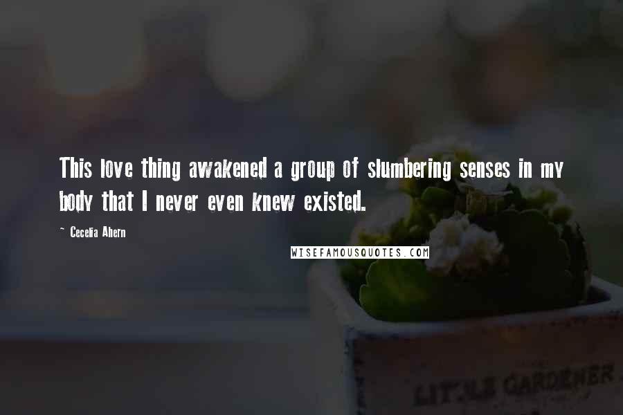 Cecelia Ahern Quotes: This love thing awakened a group of slumbering senses in my body that I never even knew existed.