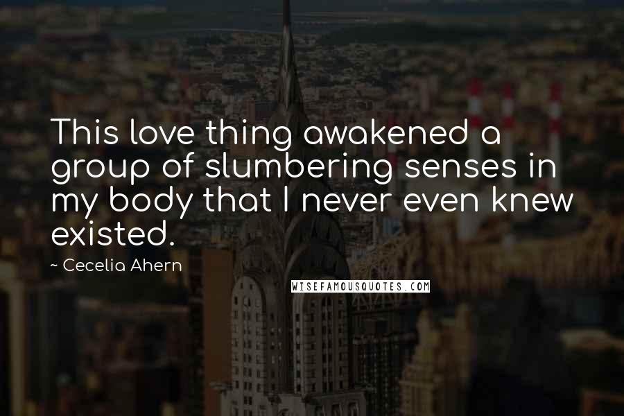 Cecelia Ahern Quotes: This love thing awakened a group of slumbering senses in my body that I never even knew existed.