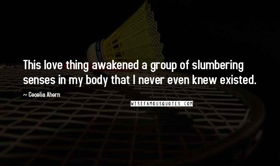 Cecelia Ahern Quotes: This love thing awakened a group of slumbering senses in my body that I never even knew existed.