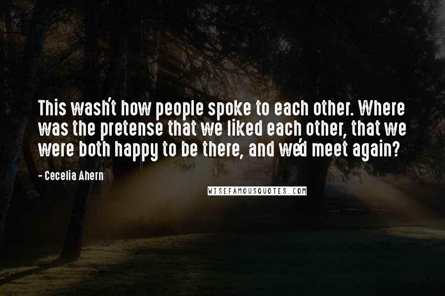 Cecelia Ahern Quotes: This wash't how people spoke to each other. Where was the pretense that we liked each other, that we were both happy to be there, and we'd meet again?