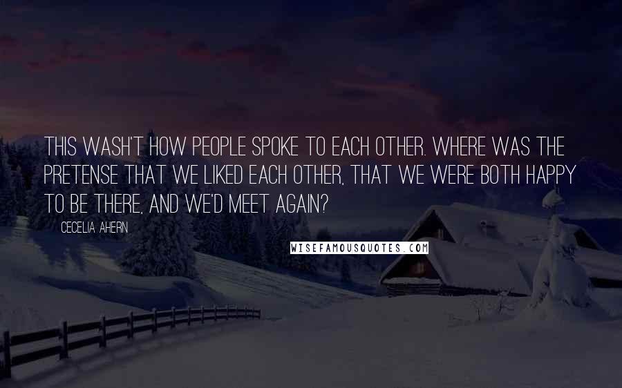 Cecelia Ahern Quotes: This wash't how people spoke to each other. Where was the pretense that we liked each other, that we were both happy to be there, and we'd meet again?