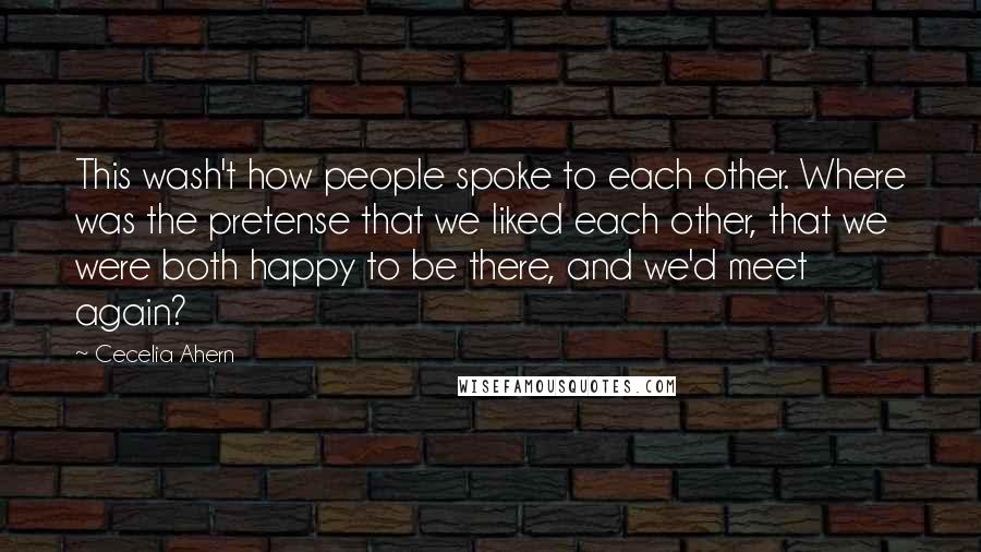 Cecelia Ahern Quotes: This wash't how people spoke to each other. Where was the pretense that we liked each other, that we were both happy to be there, and we'd meet again?