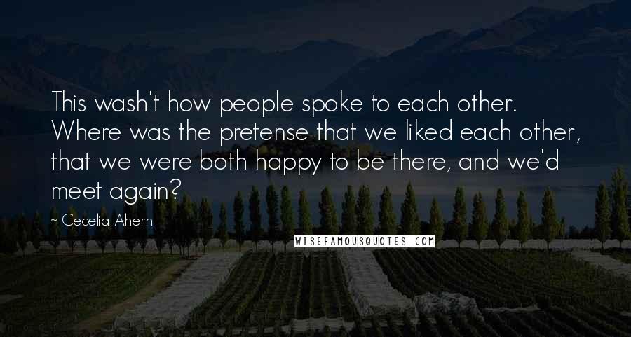 Cecelia Ahern Quotes: This wash't how people spoke to each other. Where was the pretense that we liked each other, that we were both happy to be there, and we'd meet again?