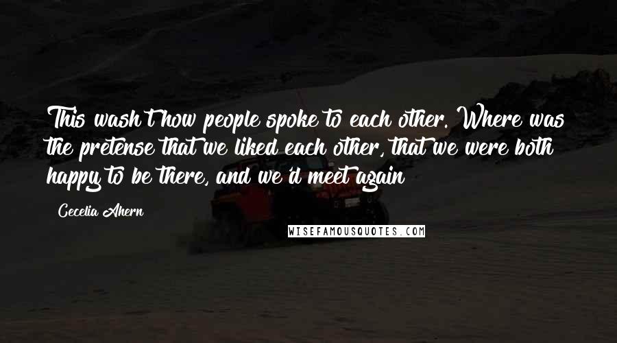 Cecelia Ahern Quotes: This wash't how people spoke to each other. Where was the pretense that we liked each other, that we were both happy to be there, and we'd meet again?