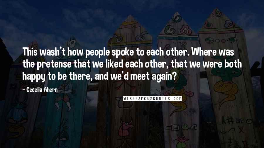 Cecelia Ahern Quotes: This wash't how people spoke to each other. Where was the pretense that we liked each other, that we were both happy to be there, and we'd meet again?