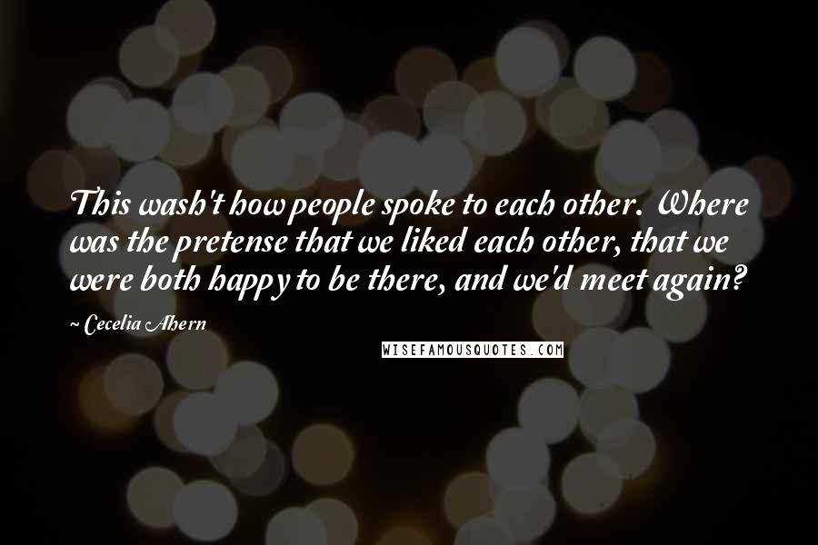 Cecelia Ahern Quotes: This wash't how people spoke to each other. Where was the pretense that we liked each other, that we were both happy to be there, and we'd meet again?