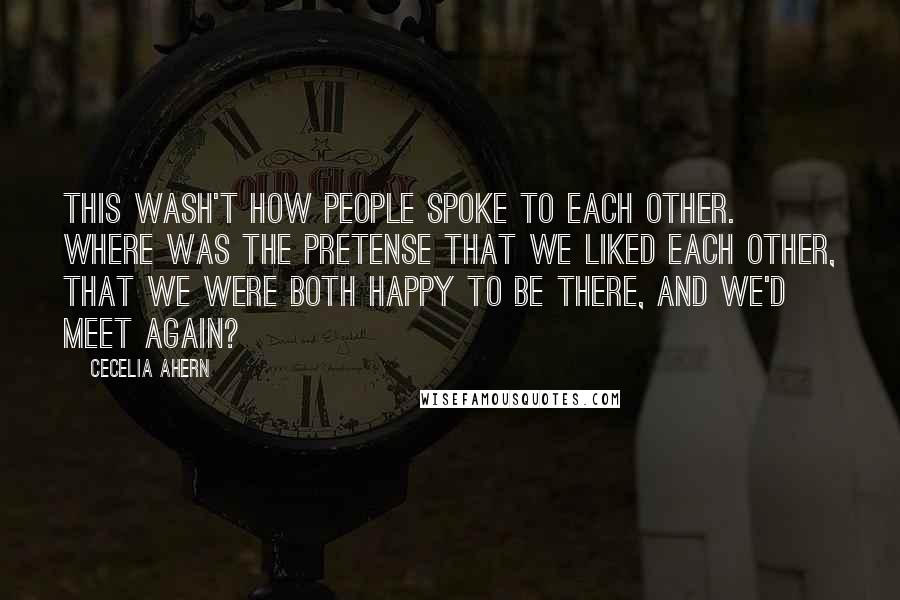 Cecelia Ahern Quotes: This wash't how people spoke to each other. Where was the pretense that we liked each other, that we were both happy to be there, and we'd meet again?