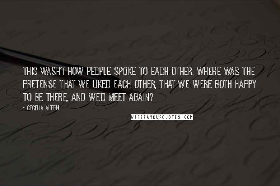 Cecelia Ahern Quotes: This wash't how people spoke to each other. Where was the pretense that we liked each other, that we were both happy to be there, and we'd meet again?