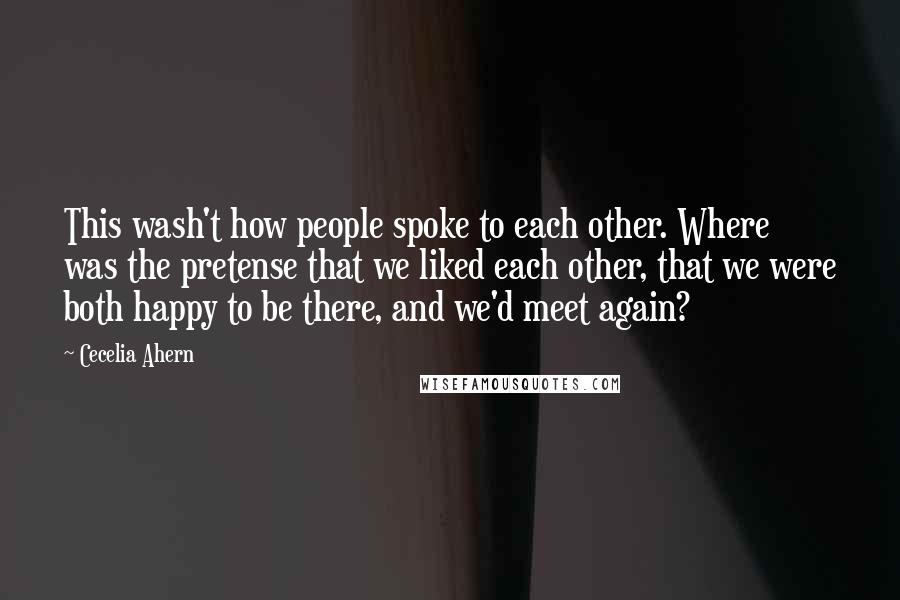 Cecelia Ahern Quotes: This wash't how people spoke to each other. Where was the pretense that we liked each other, that we were both happy to be there, and we'd meet again?