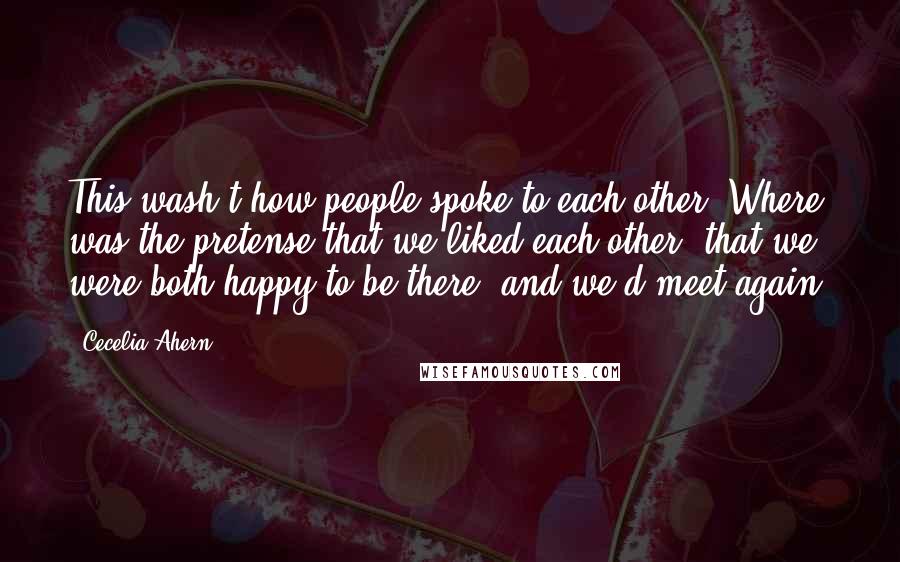 Cecelia Ahern Quotes: This wash't how people spoke to each other. Where was the pretense that we liked each other, that we were both happy to be there, and we'd meet again?