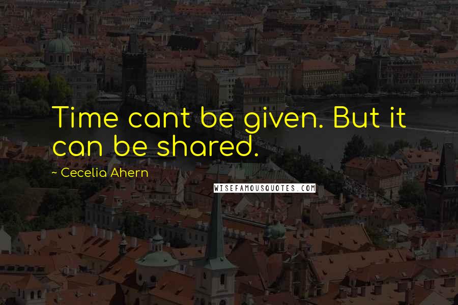 Cecelia Ahern Quotes: Time cant be given. But it can be shared.